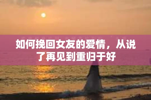 如何挽回女友的爱情，从说了再见到重归于好