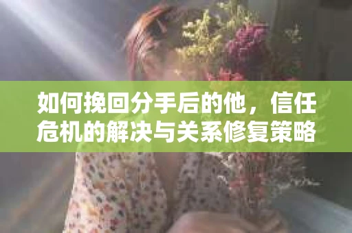 如何挽回分手后的他，信任危机的解决与关系修复策略