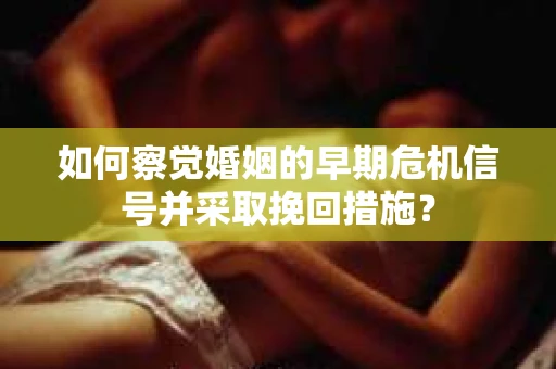 如何察觉婚姻的早期危机信号并采取挽回措施？