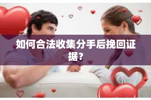 如何合法收集分手后挽回证据？