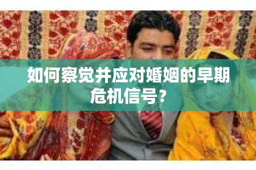 如何察觉并应对婚姻的早期危机信号？
