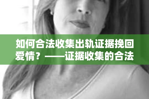 如何合法收集出轨证据挽回爱情？——证据收集的合法性与有效性解析