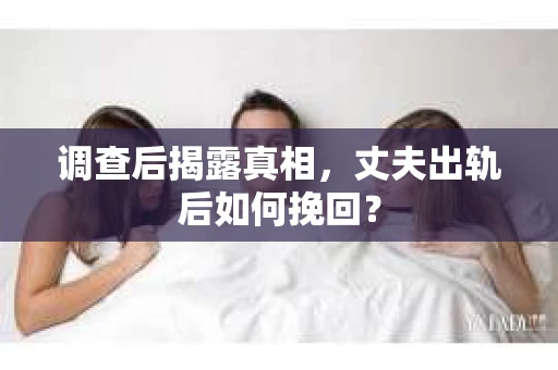 调查后揭露真相，丈夫出轨后如何挽回？