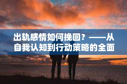 出轨感情如何挽回？——从自我认知到行动策略的全面解析