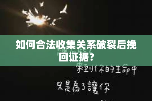 如何合法收集关系破裂后挽回证据？