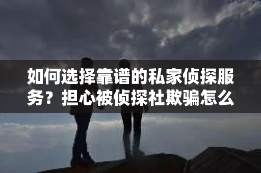 如何选择靠谱的私家侦探服务?担心被侦探社欺骗怎么办? 如何选择靠谱的私家侦探服务?担心被侦探社欺骗怎么办?