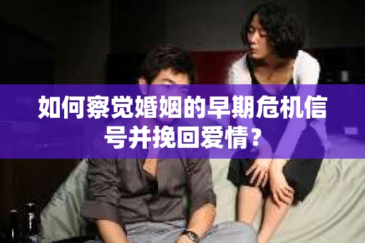 如何察觉婚姻的早期危机信号并挽回爱情？