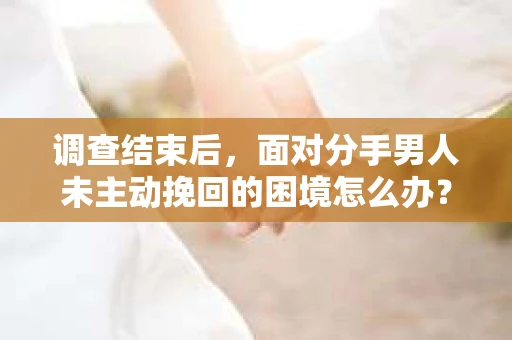 调查结束后，面对分手男人未主动挽回的困境怎么办？