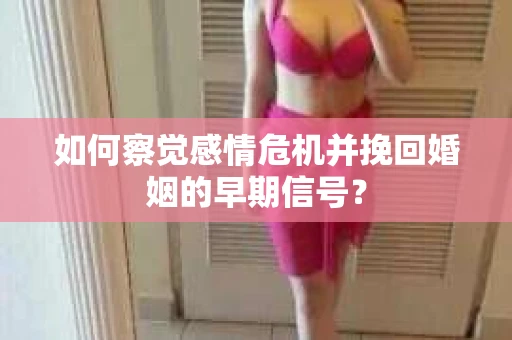 如何察觉感情危机并挽回婚姻的早期信号？