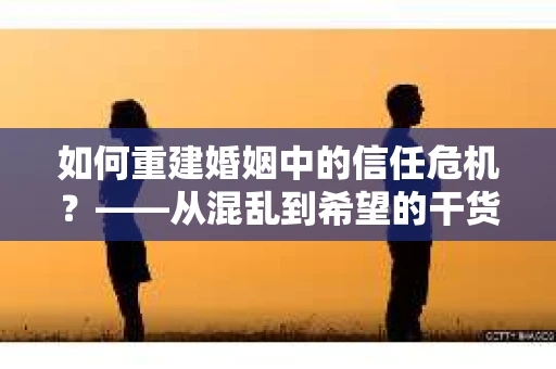 如何重建婚姻中的信任危机？——从混乱到希望的干货指南