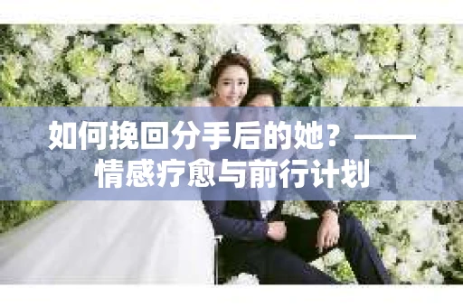 如何挽回分手后的她？——情感疗愈与前行计划