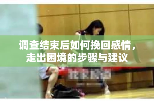 调查结束后如何挽回感情，走出困境的步骤与建议
