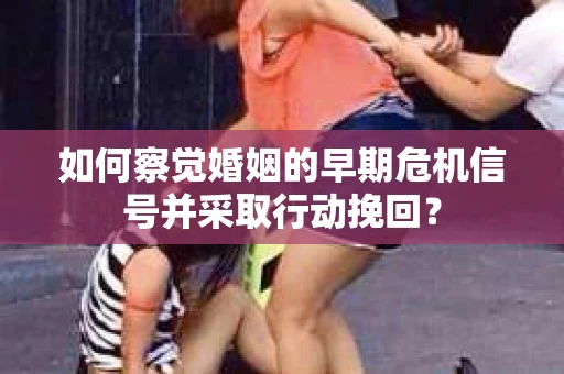 如何察觉婚姻的早期危机信号并采取行动挽回？