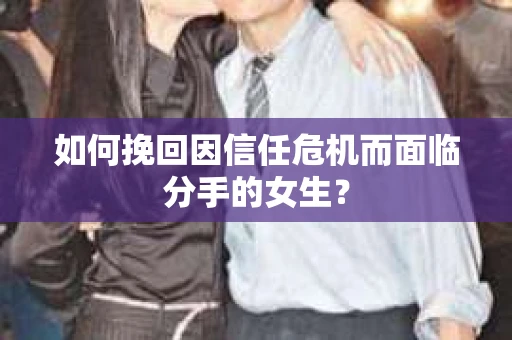 如何挽回因信任危机而面临分手的女生？