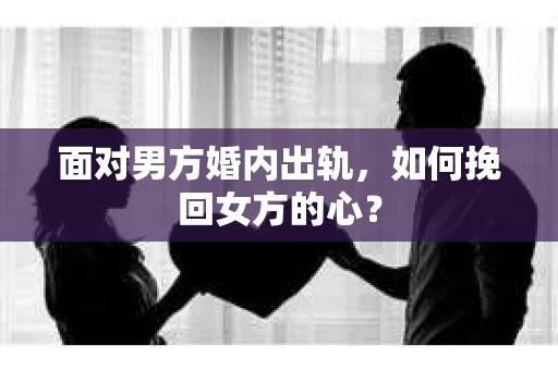 面对男方婚内出轨,如何挽回女方的心? 面对男方婚内出轨,如何挽回女方的心?