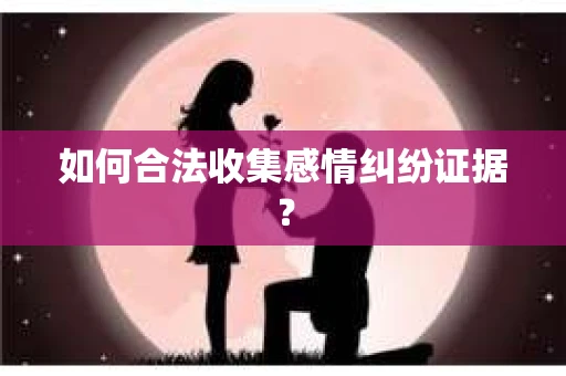 如何合法收集感情纠纷证据？