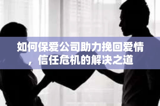 如何保爱公司助力挽回爱情，信任危机的解决之道