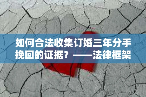 如何合法收集订婚三年分手挽回的证据？——法律框架下的有效证据收集方案