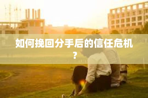 如何挽回分手后的信任危机？