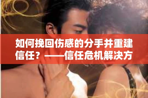 如何挽回伤感的分手并重建信任？——信任危机解决方案