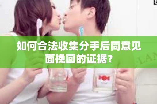 如何合法收集分手后同意见面挽回的证据？