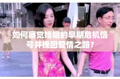 如何察觉婚姻的早期危机信号并挽回爱情之路？