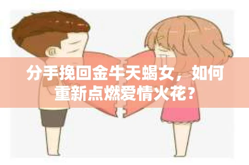 分手挽回金牛天蝎女，如何重新点燃爱情火花？