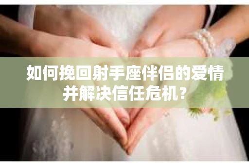 如何挽回射手座伴侣的爱情并解决信任危机？