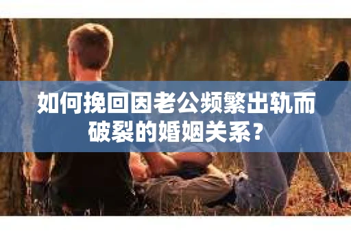 如何挽回因老公频繁出轨而破裂的婚姻关系？