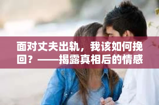 面对丈夫出轨，我该如何挽回？——揭露真相后的情感疗愈与人生决策