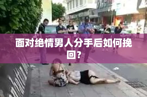 面对绝情男人分手后如何挽回？