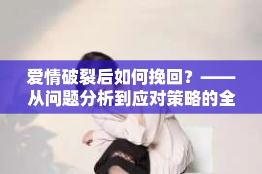 爱情破裂后如何挽回？——从问题分析到应对策略的全面指南