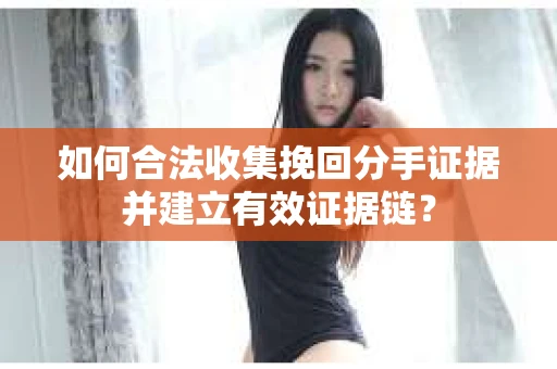 如何合法收集挽回分手证据并建立有效证据链? 如何合法收集挽回分手证据并建立有效证据链?