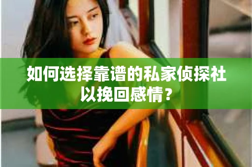 如何选择靠谱的私家侦探社以挽回感情？