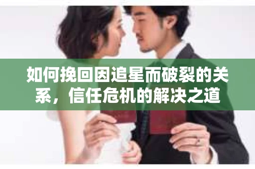 如何挽回因追星而破裂的关系，信任危机的解决之道