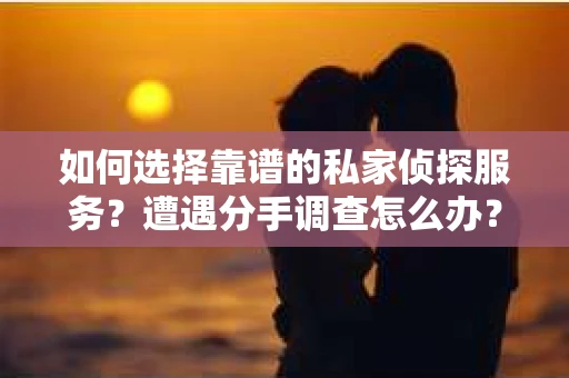 如何选择靠谱的私家侦探服务？遭遇分手调查怎么办？