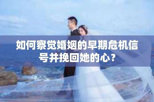 如何察觉婚姻的早期危机信号并挽回她的心？