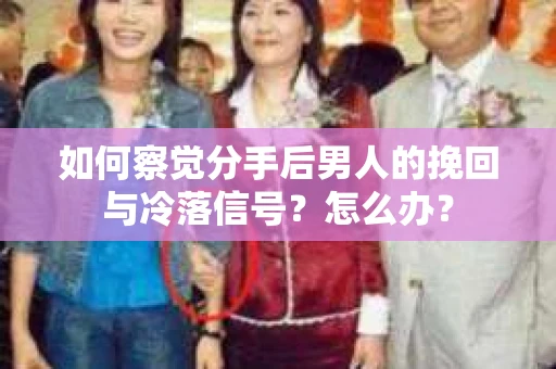 如何察觉分手后男人的挽回与冷落信号？怎么办？