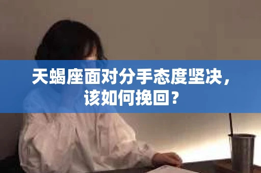 天蝎座面对分手态度坚决，该如何挽回？