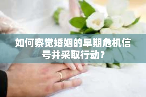 如何察觉婚姻的早期危机信号并采取行动？