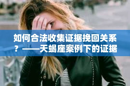 如何合法收集证据挽回关系？——天蝎座案例下的证据收集策略
