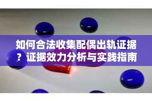 如何合法收集配偶出轨证据？证据效力分析与实践指南