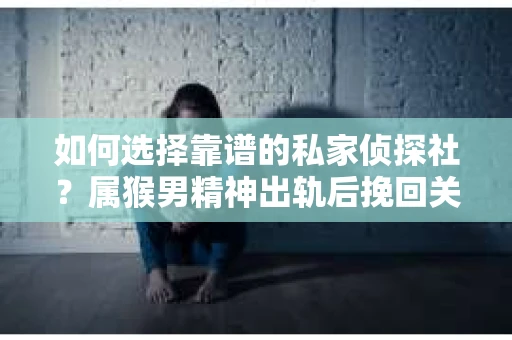 如何选择靠谱的私家侦探社？属猴男精神出轨后挽回关系的关键一步