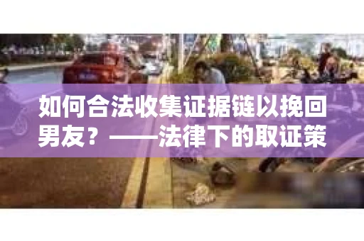 如何合法收集证据链以挽回男友？——法律下的取证策略与实践