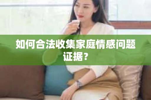 如何合法收集家庭情感问题证据？