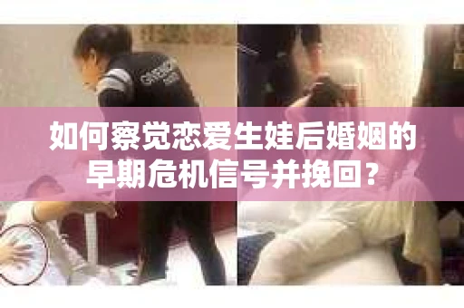 如何察觉恋爱生娃后婚姻的早期危机信号并挽回？