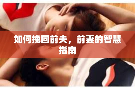 如何挽回前夫，前妻的智慧指南