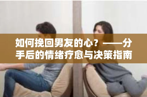 如何挽回男友的心？——分手后的情绪疗愈与决策指南