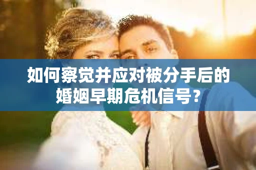 如何察觉并应对被分手后的婚姻早期危机信号？