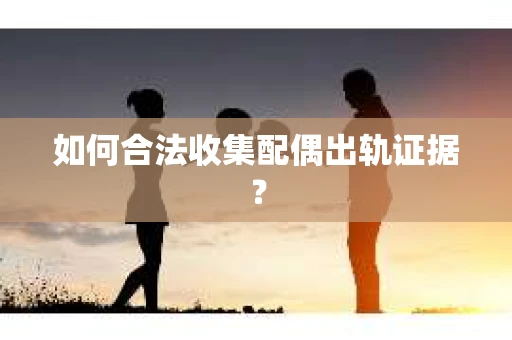 如何合法收集配偶出轨证据？